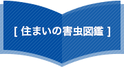 [ 住まいの害虫図鑑 ]