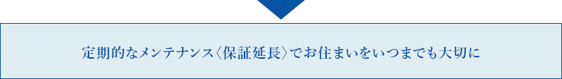 定期的なメンテナンス〈保証延長〉でお住まいをいつまでも大切に